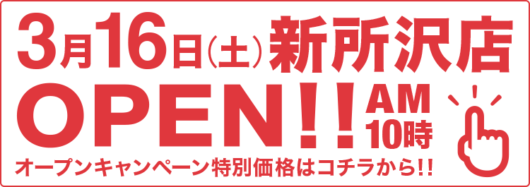 3月16日（土）AM10:00新所沢店OPEN!オープンキャンペーン特別価格はコチラから！！
